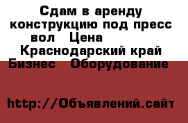 Сдам в аренду конструкцию под пресс вол › Цена ­ 1 000 - Краснодарский край Бизнес » Оборудование   